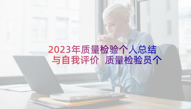 2023年质量检验个人总结与自我评价 质量检验员个人工作总结(实用5篇)