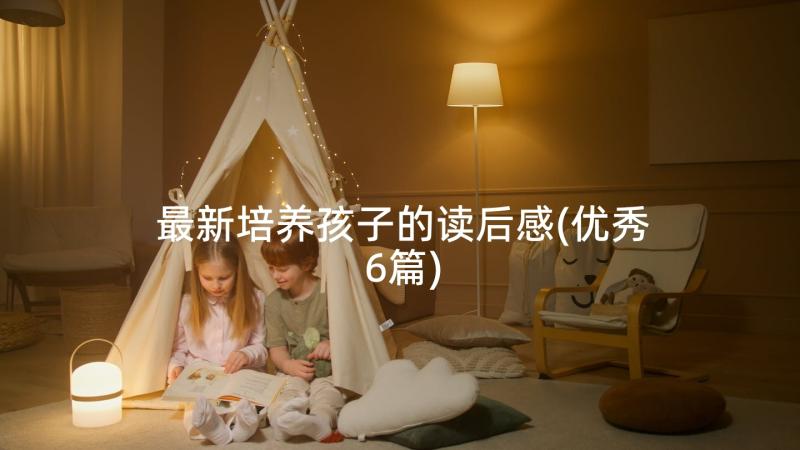 最新培养孩子的读后感(优秀6篇)