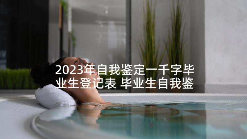 2023年自我鉴定一千字毕业生登记表 毕业生自我鉴定一千字应该(实用5篇)