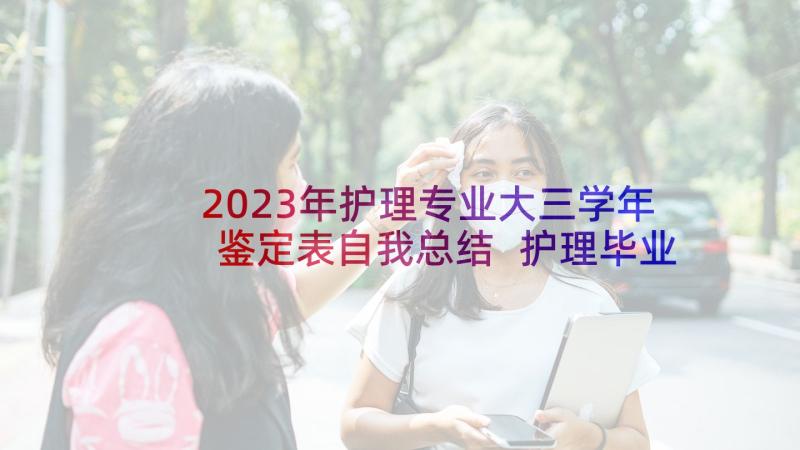 2023年护理专业大三学年鉴定表自我总结 护理毕业生的自我鉴定(汇总7篇)