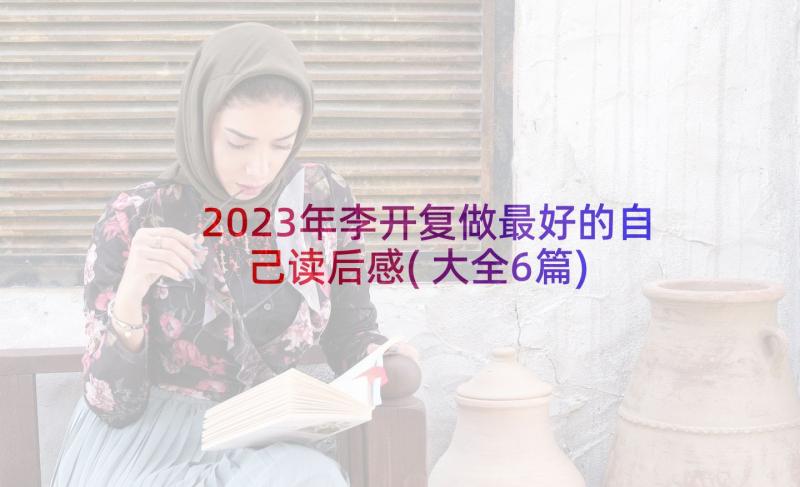 2023年李开复做最好的自己读后感(大全6篇)