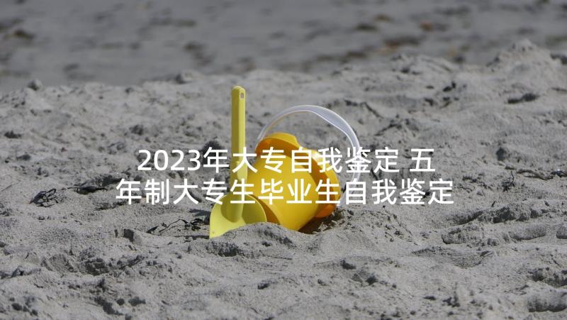 2023年大专自我鉴定 五年制大专生毕业生自我鉴定(模板5篇)