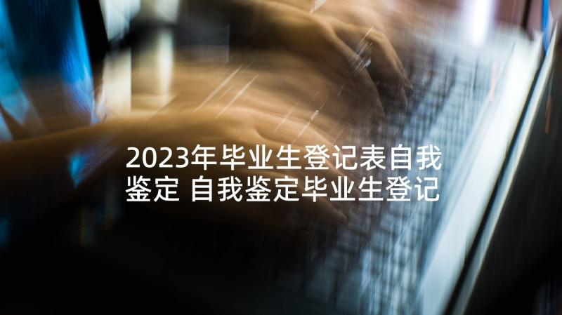 2023年毕业生登记表自我鉴定 自我鉴定毕业生登记表(实用5篇)