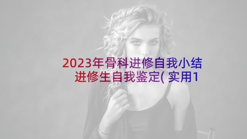 2023年骨科进修自我小结 进修生自我鉴定(实用10篇)