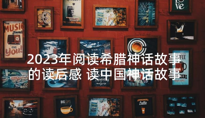 2023年阅读希腊神话故事的读后感 读中国神话故事读后感(大全8篇)