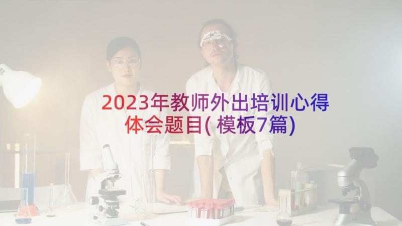 2023年教师外出培训心得体会题目(模板7篇)