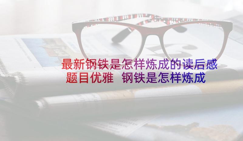 最新钢铁是怎样炼成的读后感题目优雅 钢铁是怎样炼成的读后感(实用9篇)