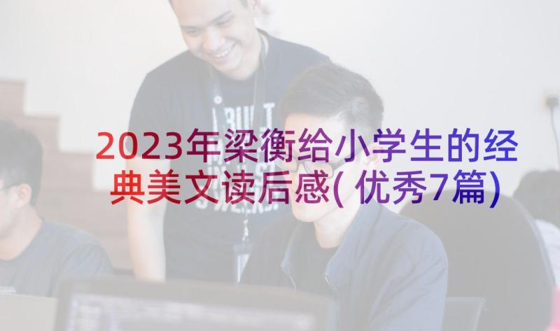 2023年梁衡给小学生的经典美文读后感(优秀7篇)