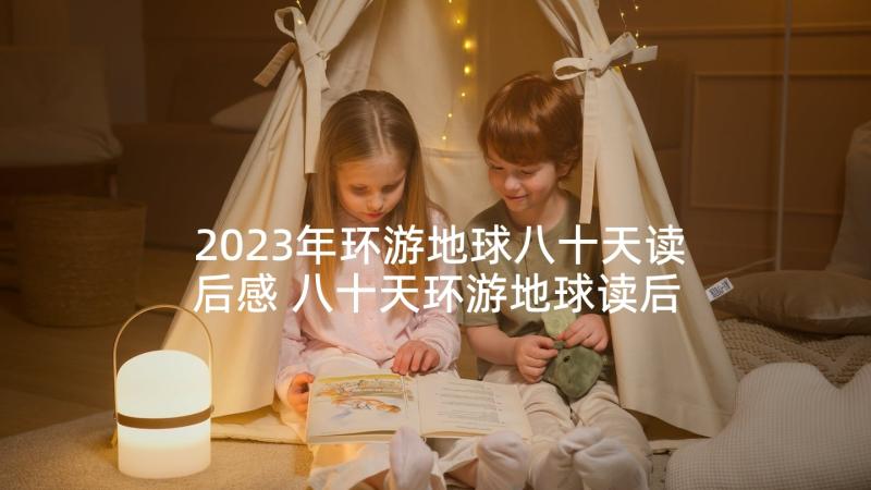 2023年环游地球八十天读后感 八十天环游地球读后感(实用10篇)