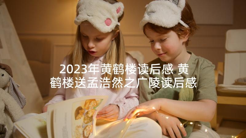2023年黄鹤楼读后感 黄鹤楼送孟浩然之广陵读后感(精选5篇)