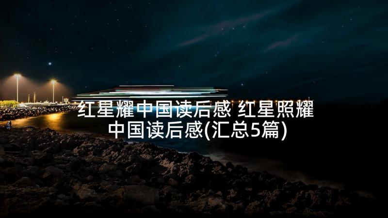 红星耀中国读后感 红星照耀中国读后感(汇总5篇)