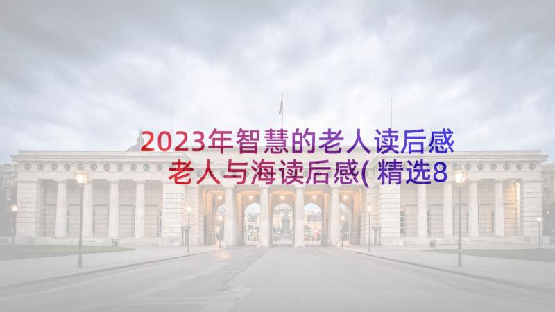 2023年智慧的老人读后感 老人与海读后感(精选8篇)