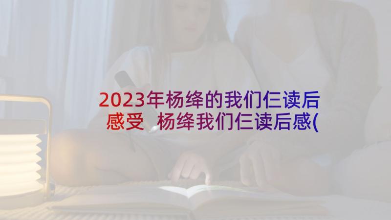 2023年杨绛的我们仨读后感受 杨绛我们仨读后感(优质10篇)