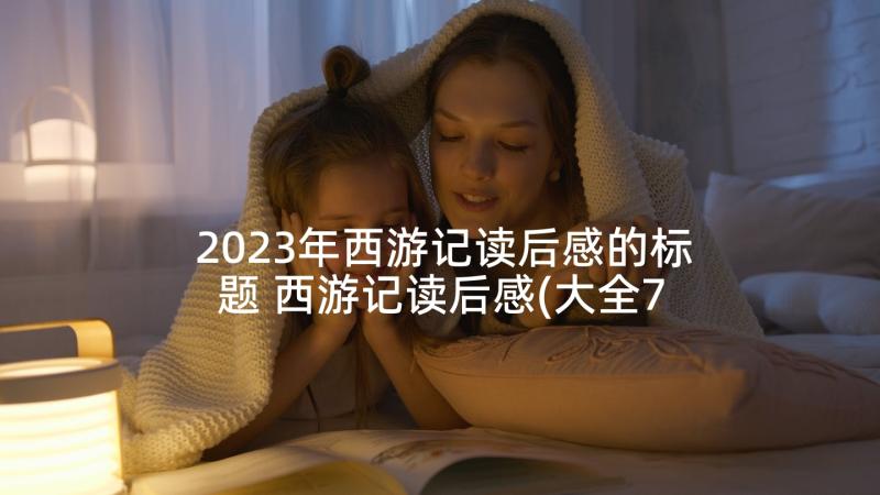 2023年西游记读后感的标题 西游记读后感(大全7篇)