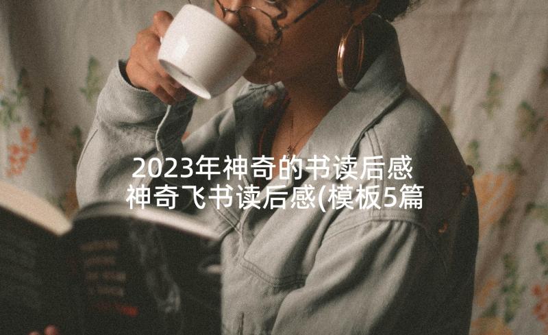 2023年神奇的书读后感 神奇飞书读后感(模板5篇)