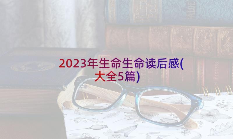 2023年生命生命读后感(大全5篇)