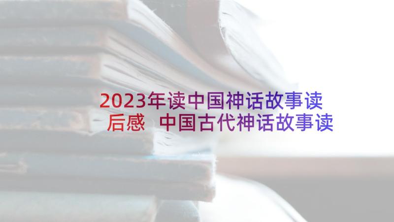 2023年读中国神话故事读后感 中国古代神话故事读后感(汇总10篇)