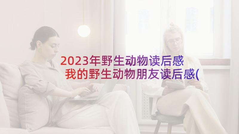 2023年野生动物读后感 我的野生动物朋友读后感(优秀9篇)