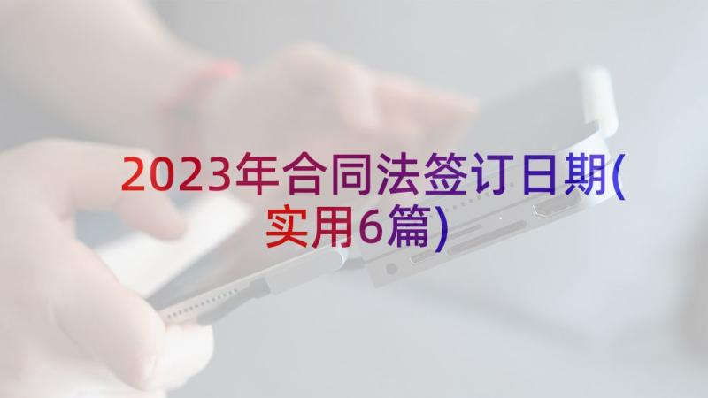 2023年合同法签订日期(实用6篇)