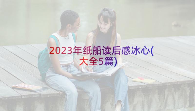 2023年纸船读后感冰心(大全5篇)