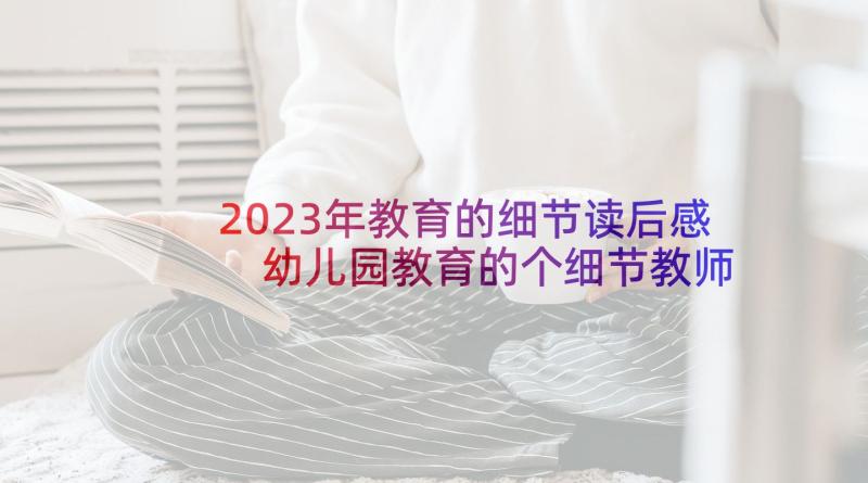 2023年教育的细节读后感 幼儿园教育的个细节教师读后感(精选5篇)