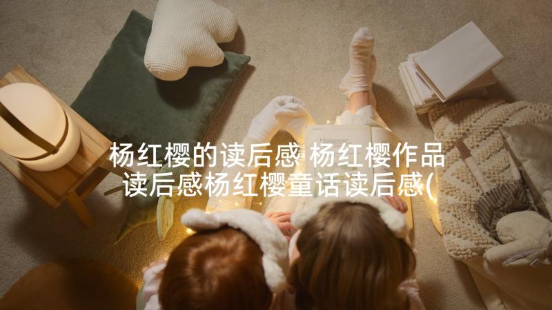 杨红樱的读后感 杨红樱作品读后感杨红樱童话读后感(优秀7篇)