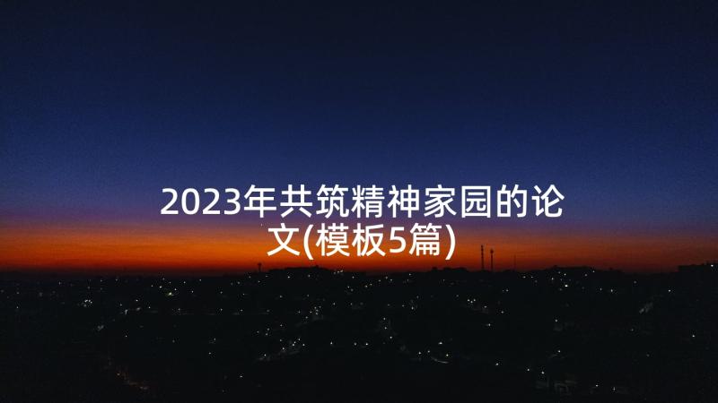 2023年共筑精神家园的论文(模板5篇)