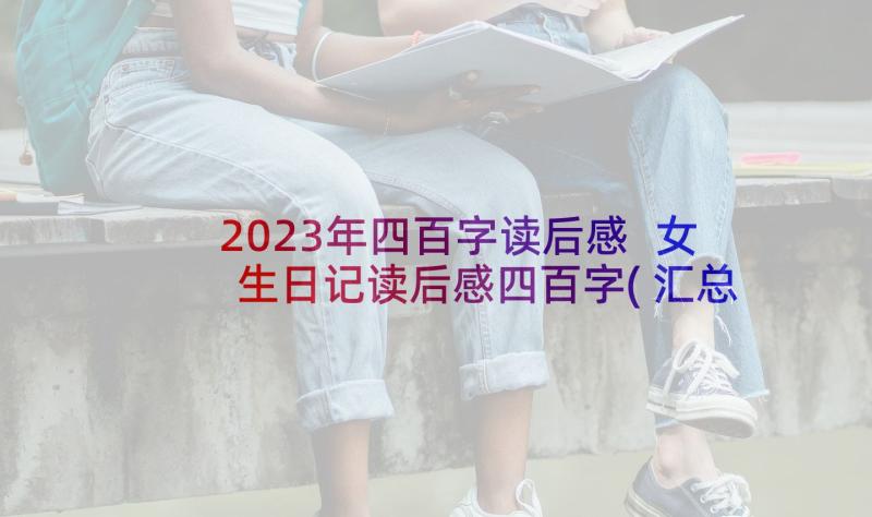 2023年四百字读后感 女生日记读后感四百字(汇总6篇)