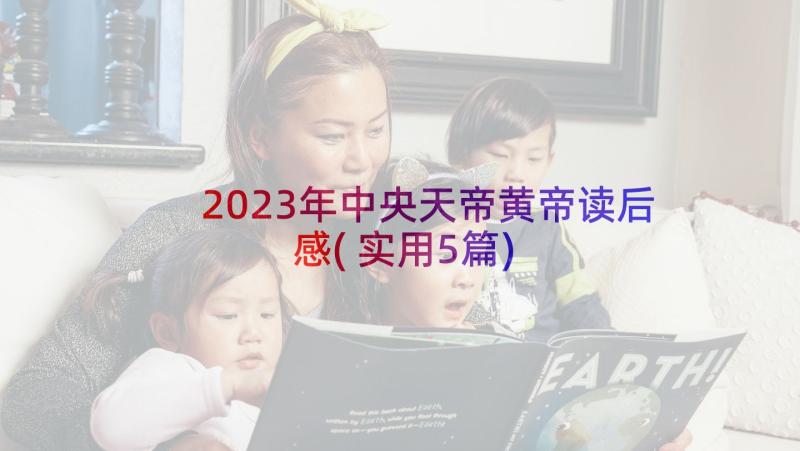 2023年中央天帝黄帝读后感(实用5篇)