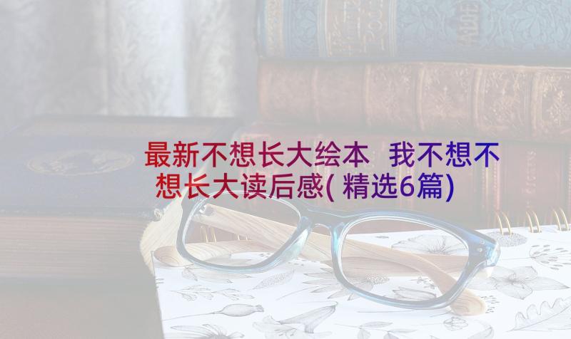 最新不想长大绘本 我不想不想长大读后感(精选6篇)