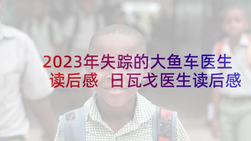 2023年失踪的大鱼车医生读后感 日瓦戈医生读后感(优质8篇)