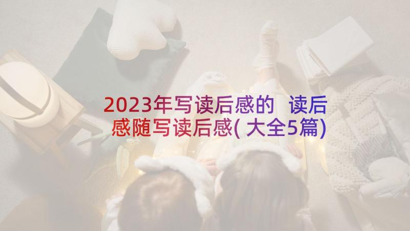 2023年写读后感的 读后感随写读后感(大全5篇)