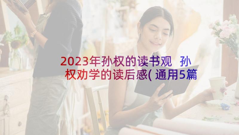 2023年孙权的读书观 孙权劝学的读后感(通用5篇)