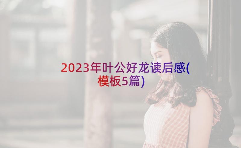 2023年叶公好龙读后感(模板5篇)