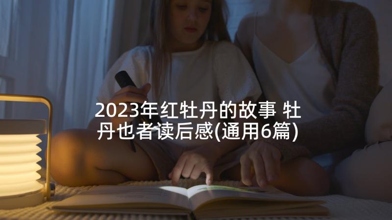 2023年红牡丹的故事 牡丹也者读后感(通用6篇)