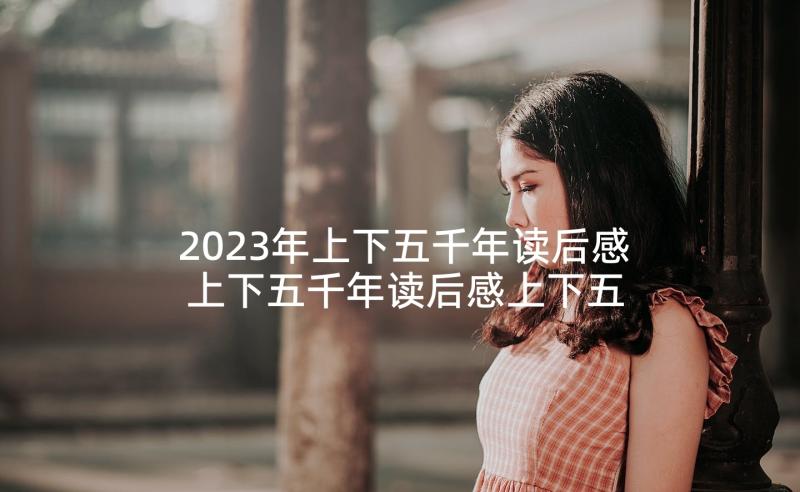 2023年上下五千年读后感 上下五千年读后感上下五千年读后感(通用5篇)