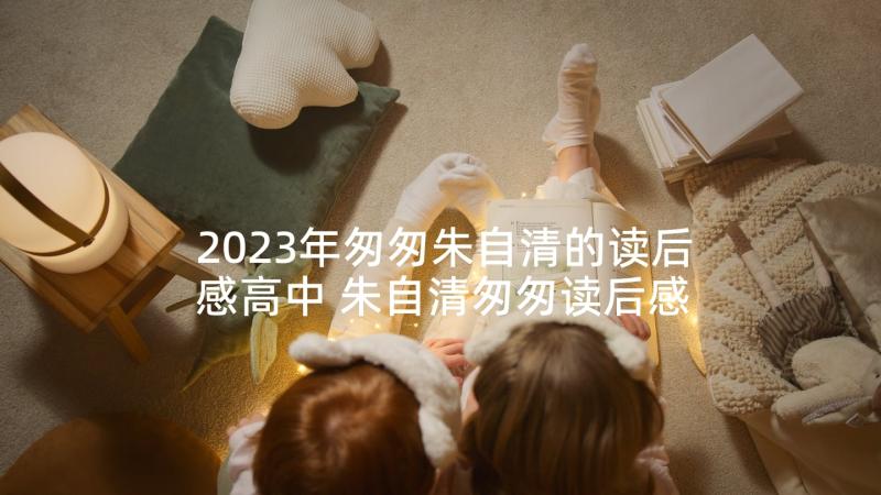 2023年匆匆朱自清的读后感高中 朱自清匆匆读后感(优质7篇)