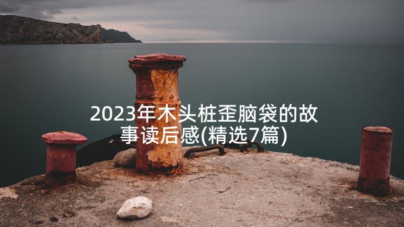 2023年木头桩歪脑袋的故事读后感(精选7篇)