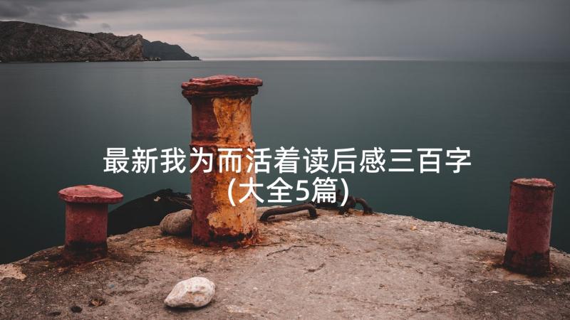 最新我为而活着读后感三百字(大全5篇)