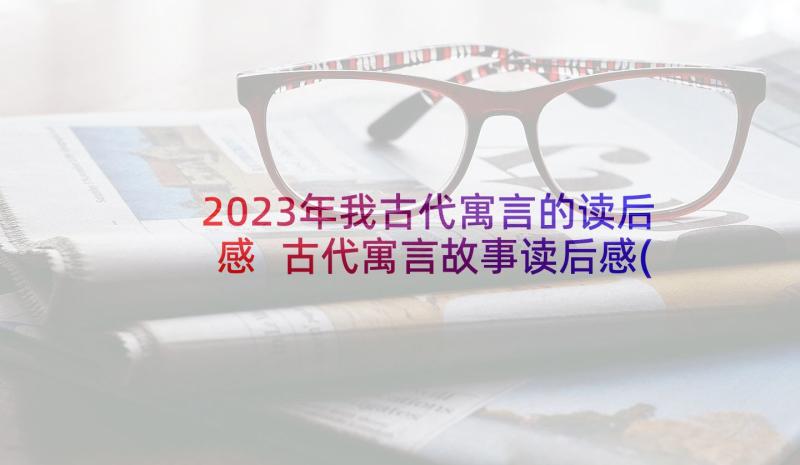 2023年我古代寓言的读后感 古代寓言故事读后感(优质10篇)