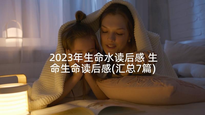 2023年生命水读后感 生命生命读后感(汇总7篇)