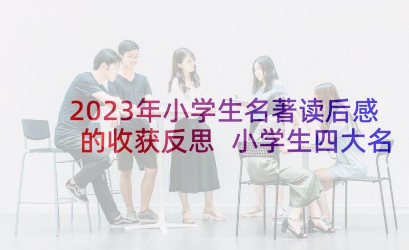 2023年小学生名著读后感的收获反思 小学生四大名著读后感(汇总8篇)