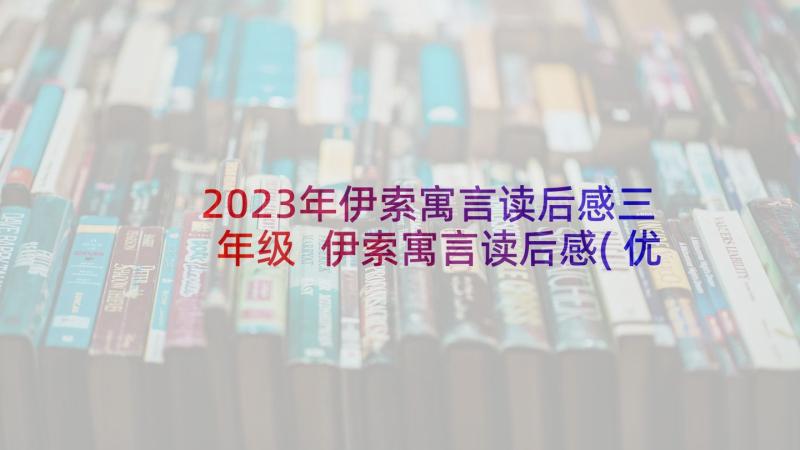 2023年伊索寓言读后感三年级 伊索寓言读后感(优质10篇)