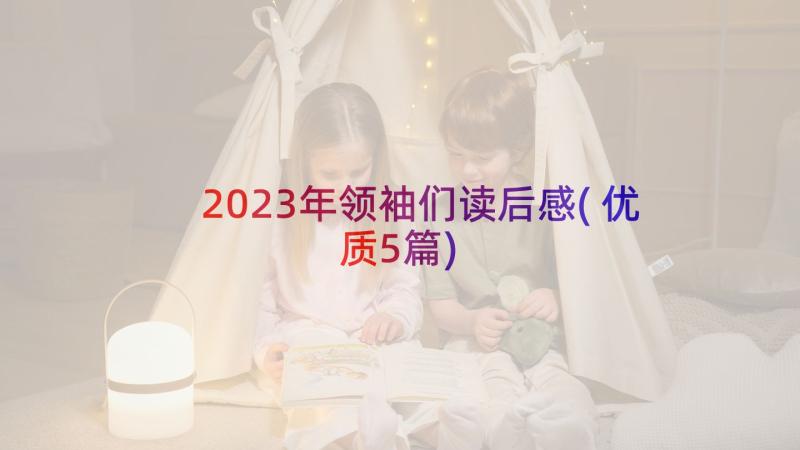 2023年领袖们读后感(优质5篇)