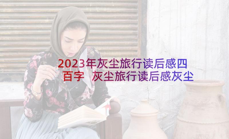 2023年灰尘旅行读后感四百字 灰尘旅行读后感灰尘去旅行读后感完整(优秀6篇)