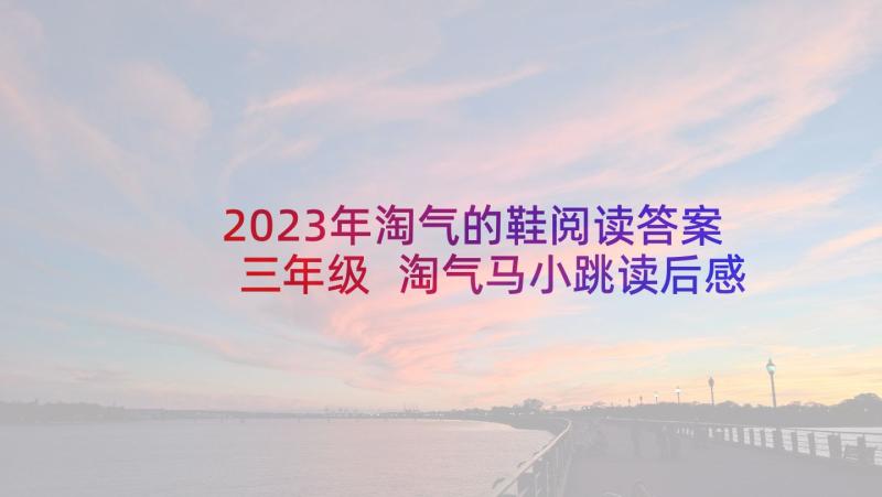 2023年淘气的鞋阅读答案三年级 淘气马小跳读后感(实用10篇)