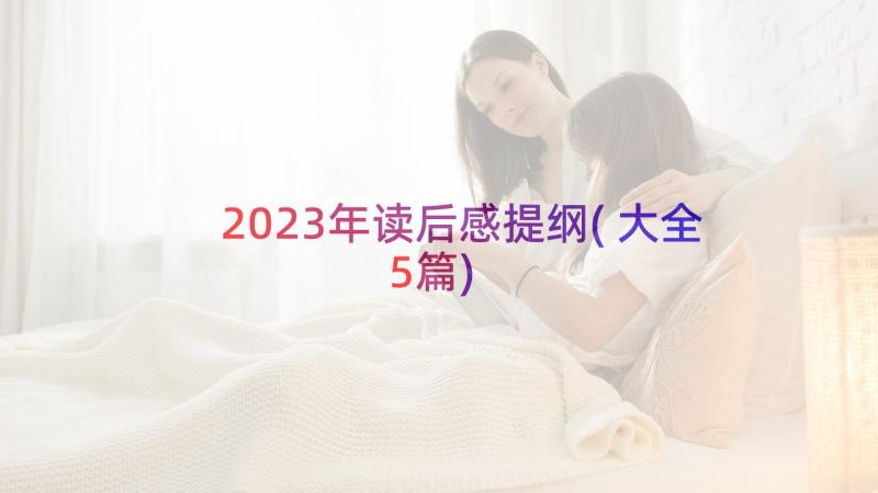 2023年读后感提纲(大全5篇)