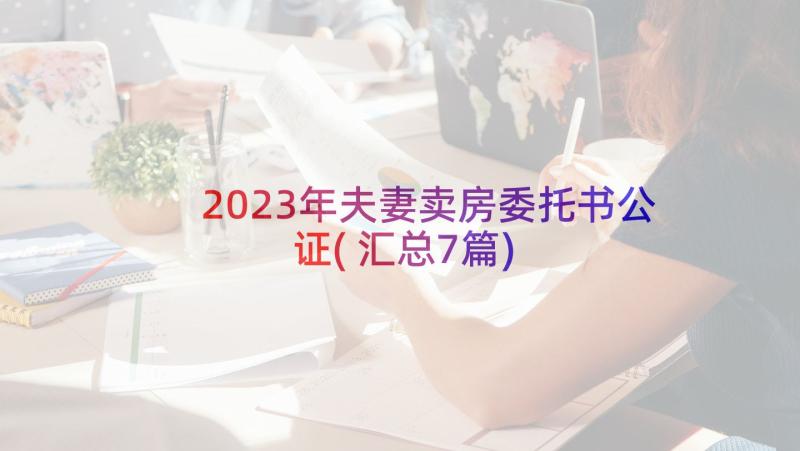 2023年夫妻卖房委托书公证(汇总7篇)