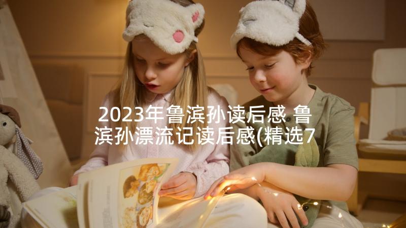 2023年鲁滨孙读后感 鲁滨孙漂流记读后感(精选7篇)