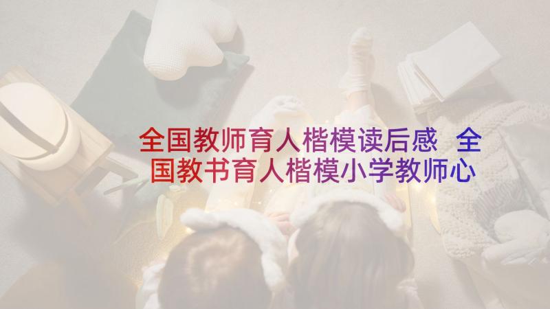 全国教师育人楷模读后感 全国教书育人楷模小学教师心得感悟(精选5篇)